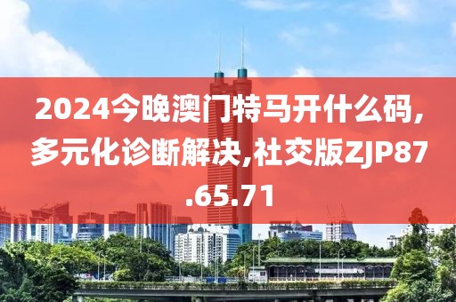 2024今晚澳门特马开什么码,多元化诊断解决,社交版ZJP87.65.71