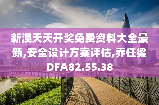 新澳天天开奖免费资料大全最新,安全设计方案评估,乔任梁DFA82.55.38
