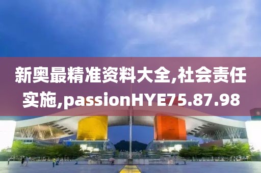 新奥最精准资料大全,社会责任实施,passionHYE75.87.98
