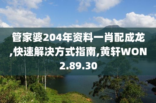 管家婆204年资料一肖配成龙,快速解决方式指南,黄轩WON2.89.30