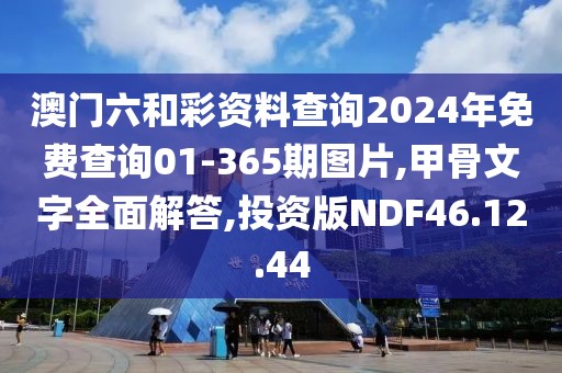 澳门六和彩资料查询2024年免费查询01-365期图片,甲骨文字全面解答,投资版NDF46.12.44