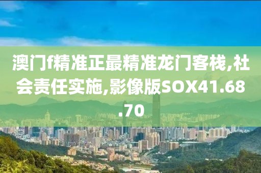 澳门f精准正最精准龙门客栈,社会责任实施,影像版SOX41.68.70