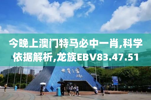 今晚上澳门特马必中一肖,科学依据解析,龙族EBV83.47.51