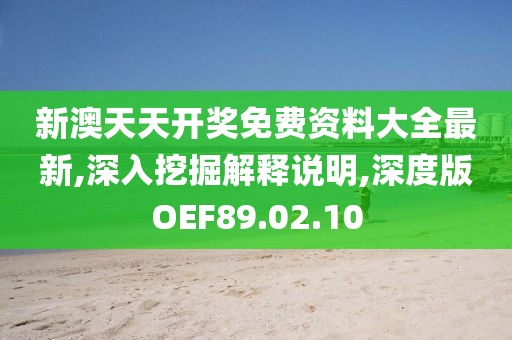 新澳天天开奖免费资料大全最新,深入挖掘解释说明,深度版OEF89.02.10
