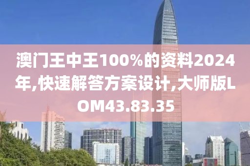 澳门王中王100%的资料2024年,快速解答方案设计,大师版LOM43.83.35