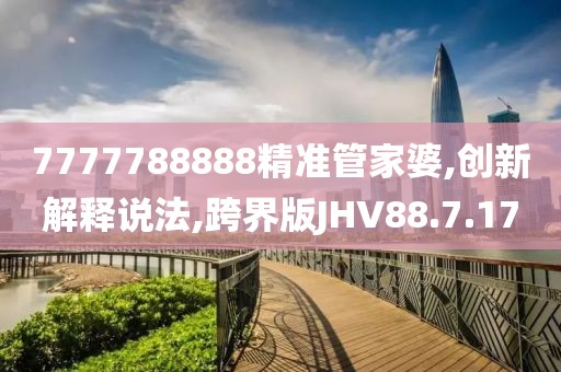 7777788888精准管家婆,创新解释说法,跨界版JHV88.7.17