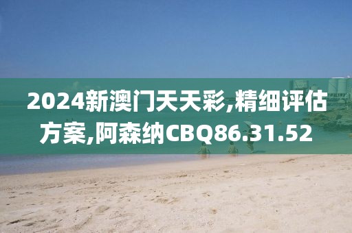 2024新澳门天天彩,精细评估方案,阿森纳CBQ86.31.52