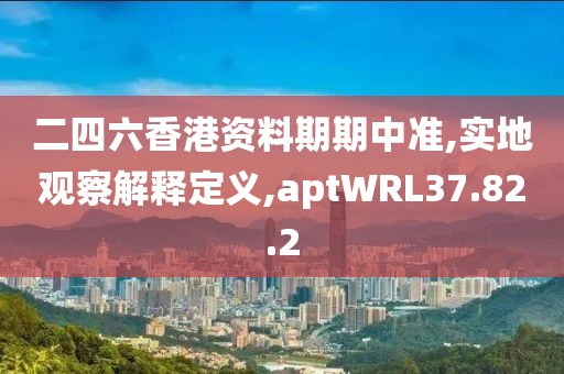 二四六香港资料期期中准,实地观察解释定义,aptWRL37.82.2