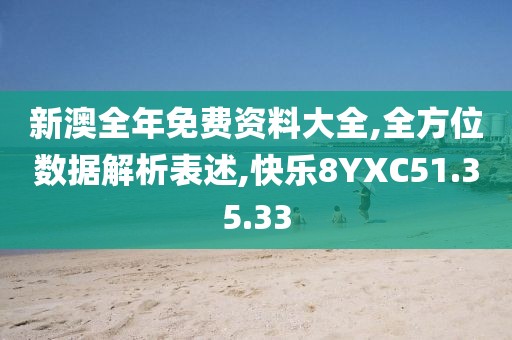 新澳全年免费资料大全,全方位数据解析表述,快乐8YXC51.35.33