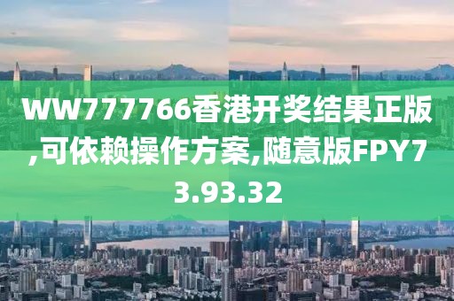 WW777766香港开奖结果正版,可依赖操作方案,随意版FPY73.93.32