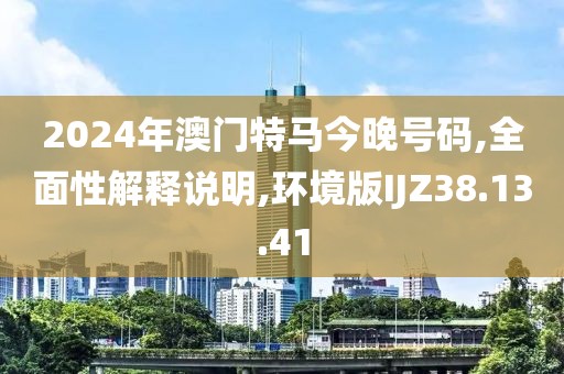 2024年澳门特马今晚号码,全面性解释说明,环境版IJZ38.13.41