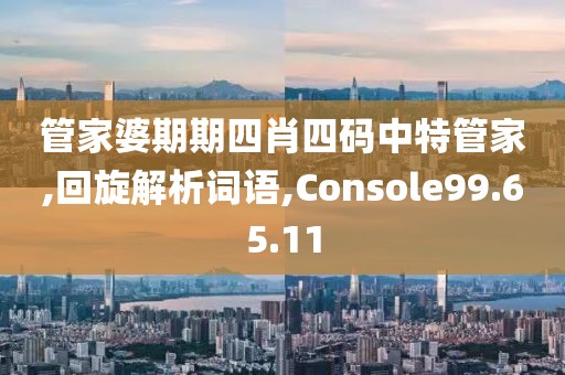 管家婆期期四肖四码中特管家,回旋解析词语,Console99.65.11