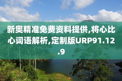 新奥精准免费资料提供,将心比心词语解析,定制版URP91.12.9