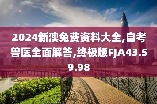 2024新澳免费资料大全,自考兽医全面解答,终极版FJA43.59.98
