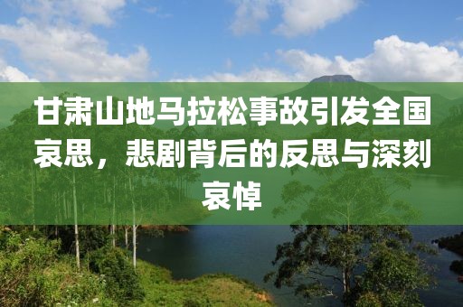 甘肃山地马拉松事故引发全国哀思，悲剧背后的反思与深刻哀悼