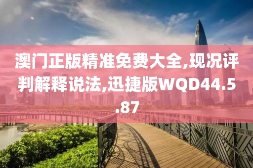 澳门正版精准免费大全,现况评判解释说法,迅捷版WQD44.5.87