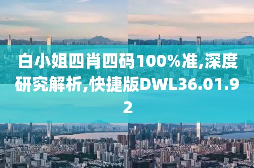 白小姐四肖四码100%准,深度研究解析,快捷版DWL36.01.92