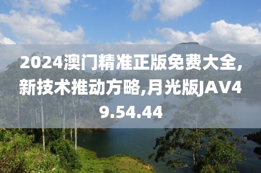 2024澳门精准正版免费大全,新技术推动方略,月光版JAV49.54.44