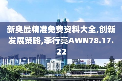 新奥最精准免费资料大全,创新发展策略,李行亮AWN78.17.22