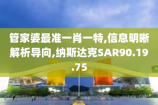 管家婆最准一肖一特,信息明晰解析导向,纳斯达克SAR90.19.75