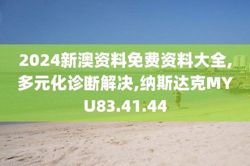 2024新澳资料免费资料大全,多元化诊断解决,纳斯达克MYU83.41.44