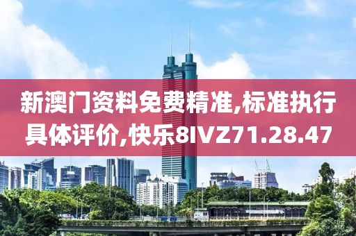 新澳门资料免费精准,标准执行具体评价,快乐8IVZ71.28.47