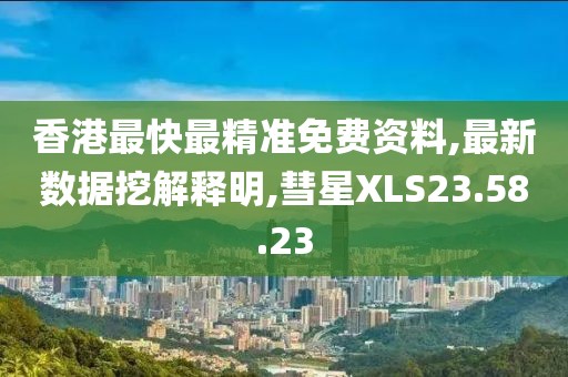 香港最快最精准免费资料,最新数据挖解释明,彗星XLS23.58.23