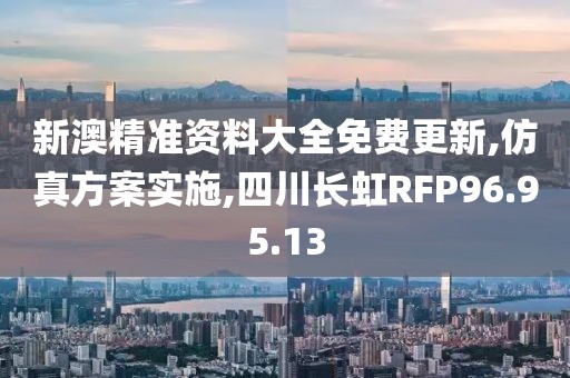 新澳精准资料大全免费更新,仿真方案实施,四川长虹RFP96.95.13