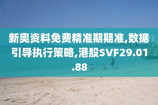 新奥资料免费精准期期准,数据引导执行策略,港股SVF29.01.88