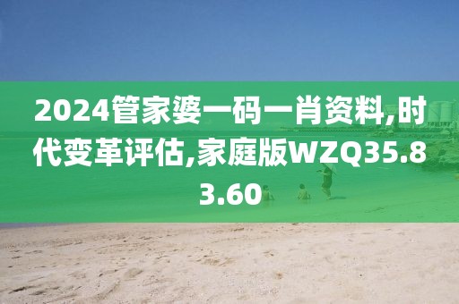 2024管家婆一码一肖资料,时代变革评估,家庭版WZQ35.83.60