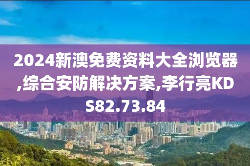 2024新澳免费资料大全浏览器,综合安防解决方案,李行亮KDS82.73.84