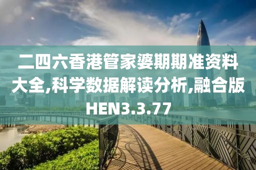二四六香港管家婆期期准资料大全,科学数据解读分析,融合版HEN3.3.77