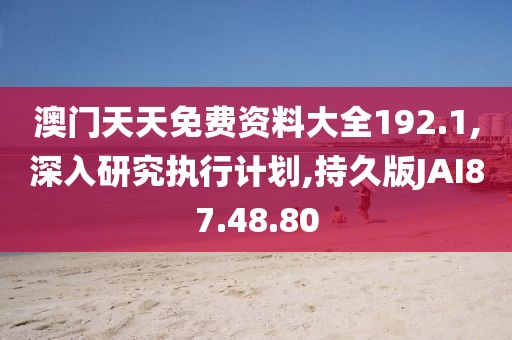 澳门天天免费资料大全192.1,深入研究执行计划,持久版JAI87.48.80