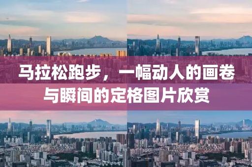 马拉松跑步，一幅动人的画卷与瞬间的定格图片欣赏