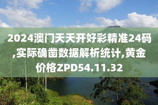 2024澳门天天开好彩精准24码,实际确凿数据解析统计,黄金价格ZPD54.11.32