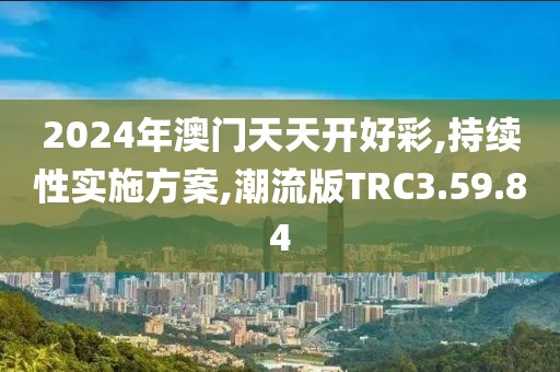 2024年澳门天天开好彩,持续性实施方案,潮流版TRC3.59.84