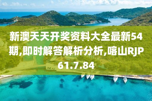 新澳天天开奖资料大全最新54期,即时解答解析分析,喀山RJP61.7.84