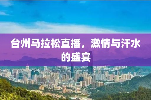台州马拉松直播，激情与汗水的盛宴
