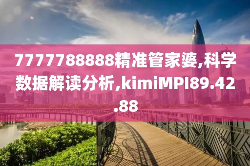 7777788888精准管家婆,科学数据解读分析,kimiMPI89.42.88