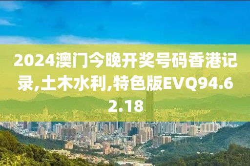 2024澳门今晚开奖号码香港记录,土木水利,特色版EVQ94.62.18