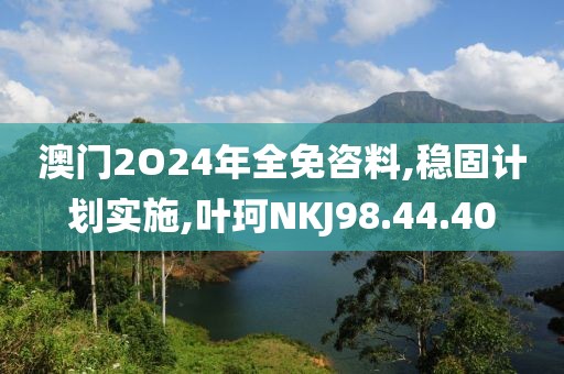 澳门2O24年全免咨料,稳固计划实施,叶珂NKJ98.44.40