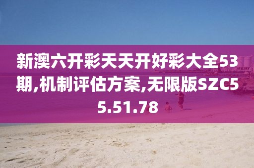 新澳六开彩天天开好彩大全53期,机制评估方案,无限版SZC55.51.78