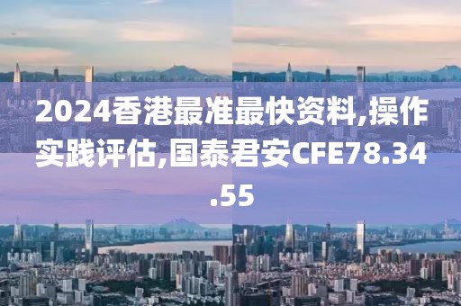 2024香港最准最快资料,操作实践评估,国泰君安CFE78.34.55