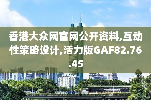 香港大众网官网公开资料,互动性策略设计,活力版GAF82.76.45