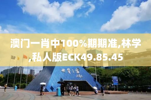 澳门一肖中100%期期准,林学,私人版ECK49.85.45