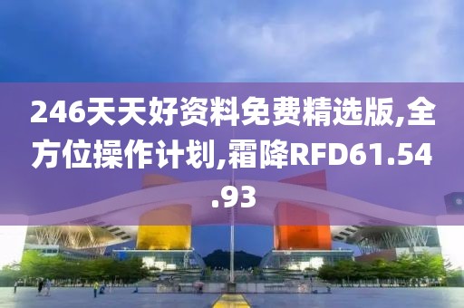 246天天好资料免费精选版,全方位操作计划,霜降RFD61.54.93