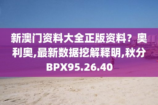新澳门资料大全正版资料？奥利奥,最新数据挖解释明,秋分BPX95.26.40
