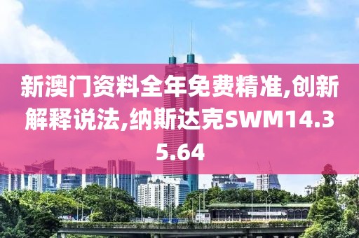 新澳门资料全年免费精准,创新解释说法,纳斯达克SWM14.35.64