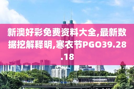 新澳好彩免费资料大全,最新数据挖解释明,寒衣节PGO39.28.18