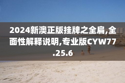 2024新澳正版挂牌之全扁,全面性解释说明,专业版CYW77.25.6